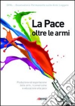 La pace oltre le armi. Produzione ed esportazione delle armi, riconversione ed educazione alla pace libro