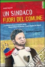 Un sindaco fuori del comune. La democrazia partecipativa esiste. Storia di Antanas Mockus, supercittadino di Bogotá libro