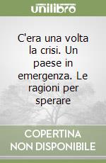 C'era una volta la crisi. Un paese in emergenza. Le ragioni per sperare libro