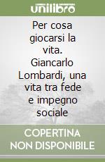 Per cosa giocarsi la vita. Giancarlo Lombardi, una vita tra fede e impegno sociale libro