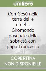 Con Gesù nella terra del + e del -. Giromondo pasquale della sobrietà con papa Francesco libro