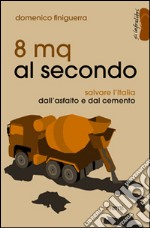 8 mq al secondo. Salvare l'Italia dall'asfalto e dal cemento libro