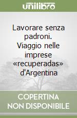 Lavorare senza padroni. Viaggio nelle imprese «recuperadas» d'Argentina libro