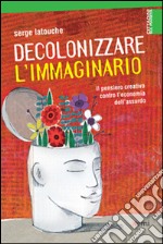 Decolonizzare l'immaginario. Il pensiero creativo contro l'economia dell'assurdo libro