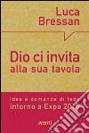 Dio ci invita alla sua tavola. Idee e domande di fede intorno a Expo 2015 libro di Bressan Luca