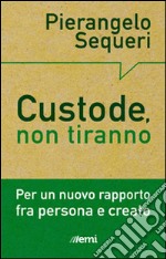 Custode, non tiranno. Per un nuovo rapporto tra persona e creato libro