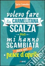 Volevo fare la carmelitana scalza ma mi hanno scambiata per un pesce d'aprile libro