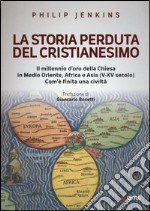 La storia perduta del cristianesimo. Il millennio d'oro della Chiesa in Medio Oriente, Africa e Asia (V-XV sec.). Come è finita una civiltà