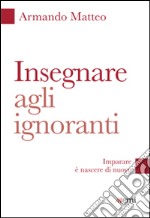 Insegnare agli ignoranti. Imparare è nascere di nuovo libro