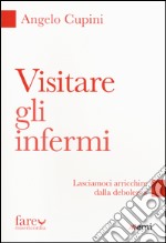 Visitare gli infermi. Lasciamoci arricchire dalla debolezza libro