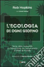 L'ecologia di ogni giorno. Terra, cibo, comunità. La Transizione, un nuovo modo di stare al mondo libro