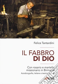 Il fabbro di Dio. Con rosario e martello missionario in Birmania. Autobiografia, lettere e testimonianze libro