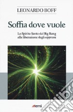 Soffia dove vuole. Lo Spirito Santo dal Big Bang alla liberazione degli oppressi libro