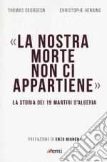 La nostra morte non ci appartiene. La storia dei 19 martiri d'Algeria libro