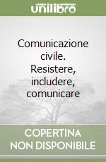 Comunicazione civile. Resistere, includere, comunicare libro