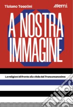 A nostra immagine. Le religioni di fronte alle sfide del Transumanesimo libro