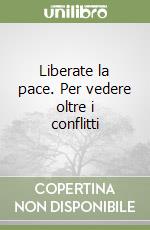 Liberate la pace. Per vedere oltre i conflitti