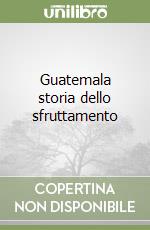 Guatemala storia dello sfruttamento