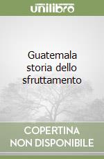 Guatemala storia dello sfruttamento libro