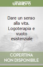 Dare un senso alla vita. Logoterapia e vuoto esistenziale libro