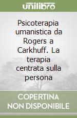 Psicoterapia umanistica da Rogers a Carkhuff. La terapia centrata sulla persona libro