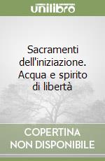 Sacramenti dell'iniziazione. Acqua e spirito di libertà libro