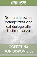 Non credenza ed evangelizzazione dal dialogo alla testimonianza libro