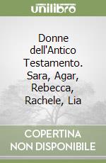 Donne dell'Antico Testamento. Sara, Agar, Rebecca, Rachele, Lia libro