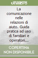 La comunicazione nelle relazioni di aiuto. Guida pratica ad uso di familiari e operatori sanitari e sociali