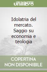 Idolatria del mercato. Saggio su economia e teologia libro