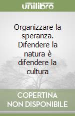 Organizzare la speranza. Difendere la natura è difendere la cultura libro