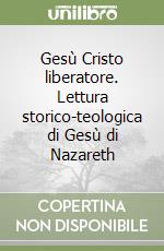 Gesù Cristo liberatore. Lettura storico-teologica di Gesù di Nazareth libro