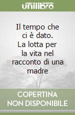 Il tempo che ci è dato. La lotta per la vita nel racconto di una madre