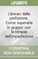 Liberaci dalla perfezione. Come superarla in gruppo con la terapia dell'imperfezione libro