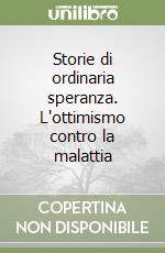 Storie di ordinaria speranza. L'ottimismo contro la malattia libro