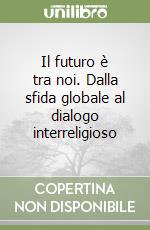 Il futuro è tra noi. Dalla sfida globale al dialogo interreligioso libro