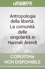 Antropologia della libertà. La comunità delle singolarità in Hannah Arendt libro