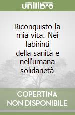 Riconquisto la mia vita. Nei labirinti della sanità e nell'umana solidarietà libro