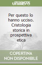 Per questo lo hanno ucciso. Cristologia storica in prospettiva etica libro