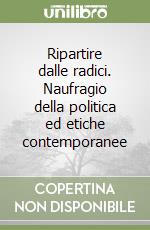 Ripartire dalle radici. Naufragio della politica ed etiche contemporanee libro