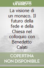 La visione di un monaco. Il futuro della fede e della Chiesa nel colloquio con Benedetto Calati libro