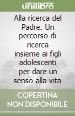 Alla ricerca del Padre. Un percorso di ricerca insieme ai figli adolescenti per dare un senso alla vita libro