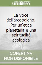 La voce dell'arcobaleno. Per un'etica planetaria e una spiritualità ecologica libro