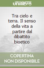 Tra cielo e terra. Il senso della vita a partire dal dibattito bioetico libro