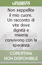 Non seppellite il mio cuore. Un racconto di vite dove dignità e miseria convivono con la speranza libro