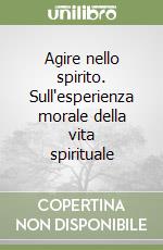 Agire nello spirito. Sull'esperienza morale della vita spirituale libro