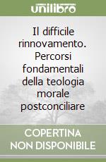 Il difficile rinnovamento. Percorsi fondamentali della teologia morale postconciliare