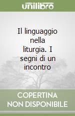 Il linguaggio nella liturgia. I segni di un incontro libro