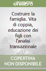 Costruire la famiglia. Vita di coppia, educazione dei figli con l'analisi transazionale libro