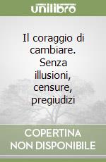 Il coraggio di cambiare. Senza illusioni, censure, pregiudizi libro